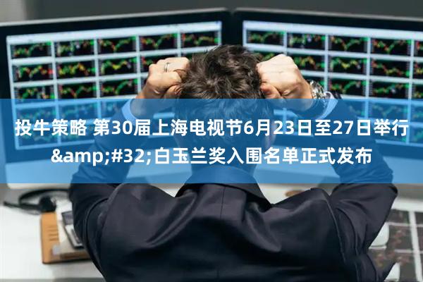 投牛策略 第30届上海电视节6月23日至27日举行&#32;白玉兰奖入围名单正式发布