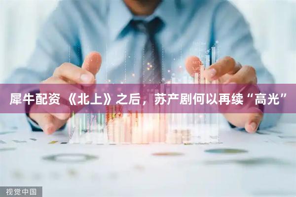 犀牛配资 《北上》之后，苏产剧何以再续“高光”