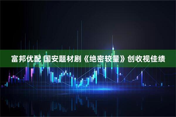 富邦优配 国安题材剧《绝密较量》创收视佳绩