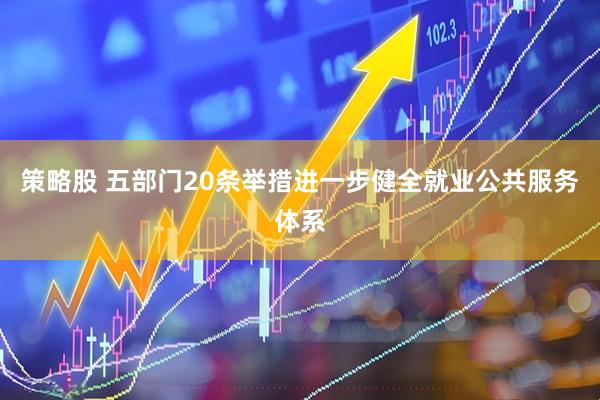 策略股 五部门20条举措进一步健全就业公共服务体系