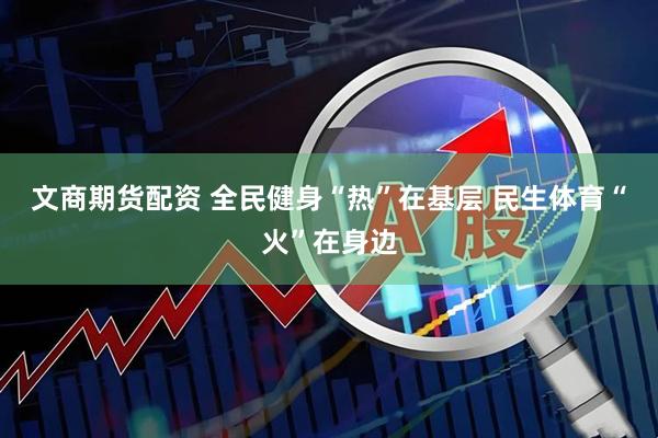文商期货配资 全民健身“热”在基层 民生体育“火”在身边