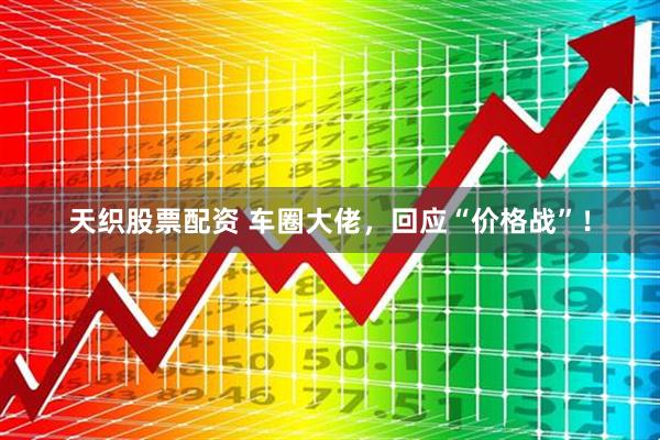 天织股票配资 车圈大佬，回应“价格战”！