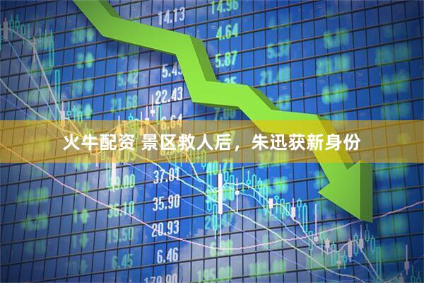 火牛配资 景区救人后，朱迅获新身份