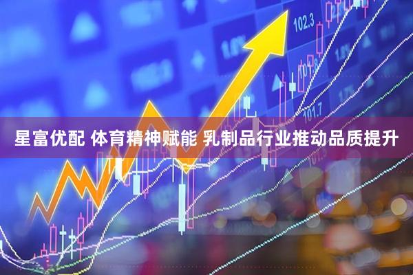 星富优配 体育精神赋能 乳制品行业推动品质提升
