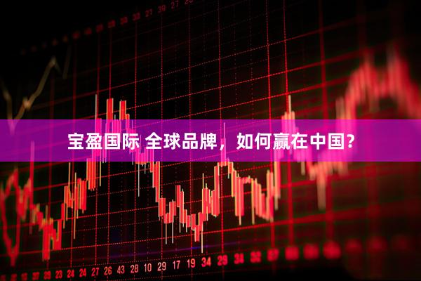 宝盈国际 全球品牌，如何赢在中国？