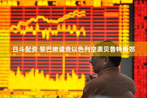日斗配资 黎巴嫩谴责以色列空袭贝鲁特南郊