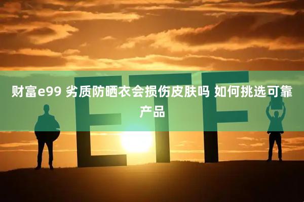 财富e99 劣质防晒衣会损伤皮肤吗 如何挑选可靠产品