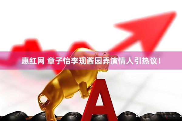 惠红网 章子怡李现酱园弄演情人引热议！