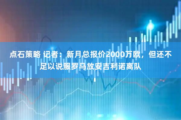 点石策略 记者：新月总报价2000万欧，但还不足以说服罗马放安吉利诺离队