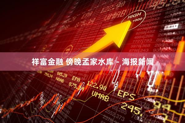 祥富金融 傍晚孟家水库 - 海报新闻
