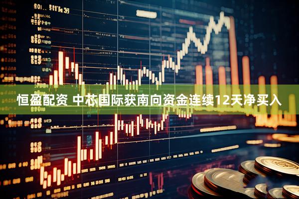 恒盈配资 中芯国际获南向资金连续12天净买入
