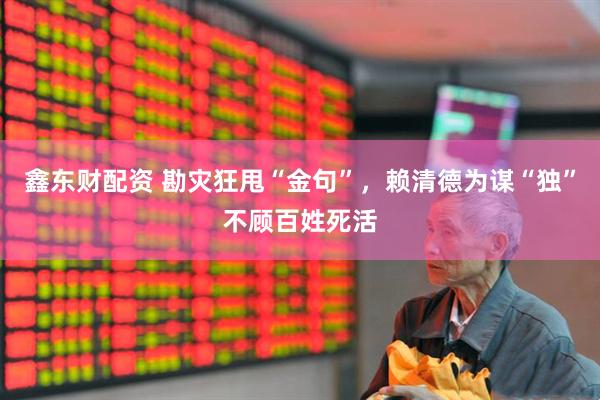 鑫东财配资 勘灾狂甩“金句”，赖清德为谋“独”不顾百姓死活