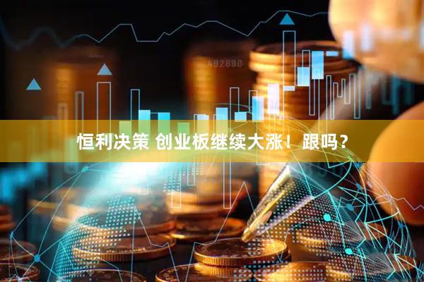 恒利决策 创业板继续大涨！跟吗？