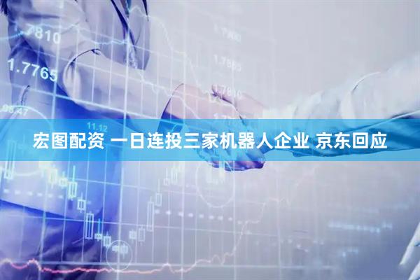 宏图配资 一日连投三家机器人企业 京东回应