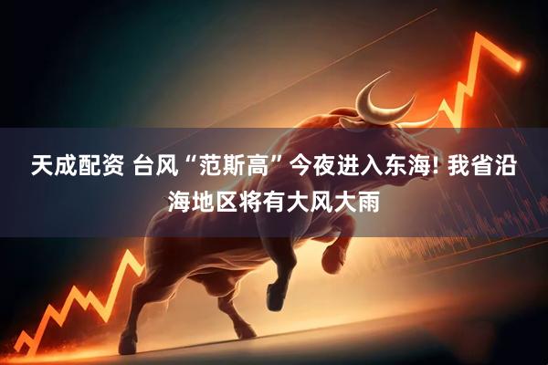 天成配资 台风“范斯高”今夜进入东海! 我省沿海地区将有大风大雨