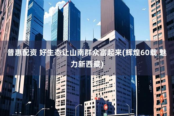 普惠配资 好生态让山南群众富起来(辉煌60载 魅力新西藏)