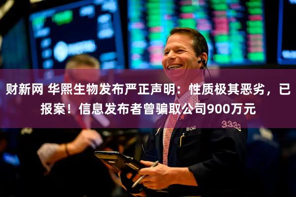 财新网 华熙生物发布严正声明：性质极其恶劣，已报案！信息发布者曾骗取公司900万元