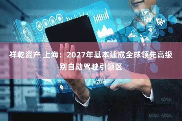 祥乾资产 上海：2027年基本建成全球领先高级别自动驾驶引领区