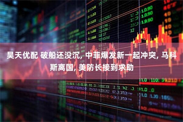 昊天优配 破船还没沉, 中菲爆发新一起冲突, 马科斯离国, 美防长接到求助