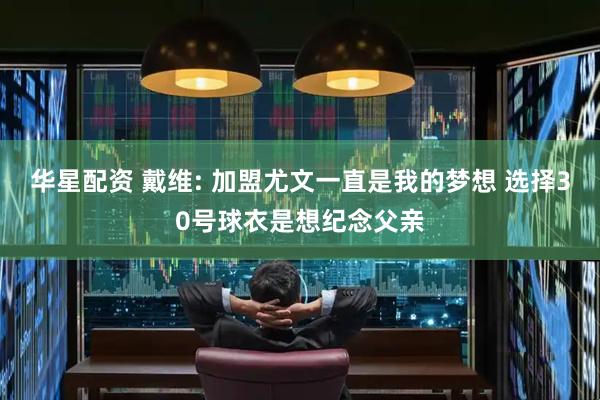 华星配资 戴维: 加盟尤文一直是我的梦想 选择30号球衣是想纪念父亲