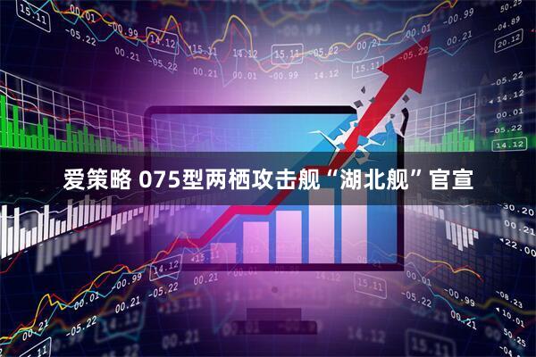 爱策略 075型两栖攻击舰“湖北舰”官宣