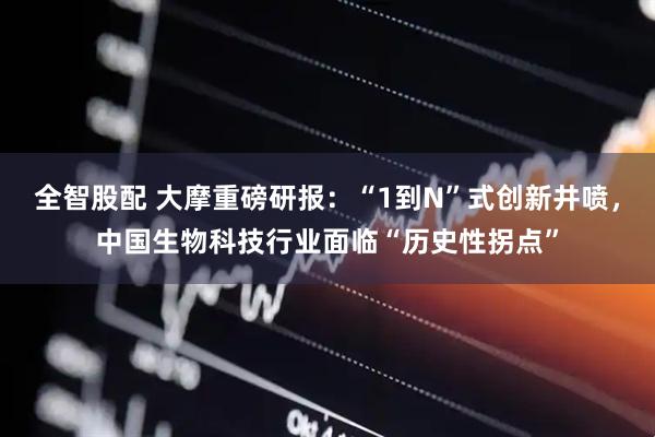 全智股配 大摩重磅研报：“1到N”式创新井喷，中国生物科技行业面临“历史性拐点”