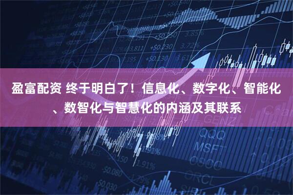 盈富配资 终于明白了！信息化、数字化、智能化、数智化与智慧化的内涵及其联系