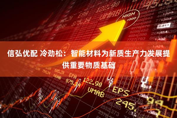 信弘优配 冷劲松：智能材料为新质生产力发展提供重要物质基础