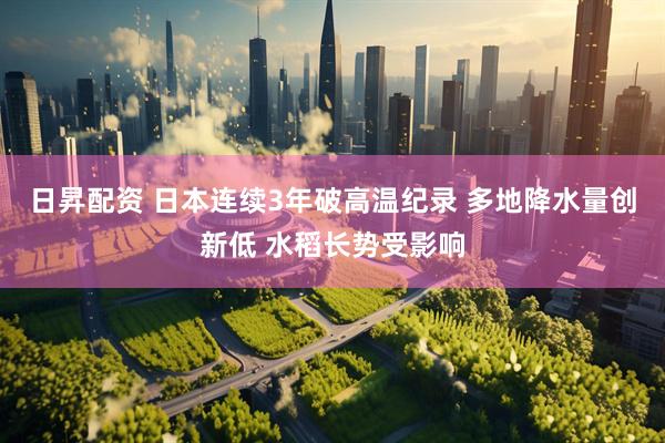 日昇配资 日本连续3年破高温纪录 多地降水量创新低 水稻长势受影响