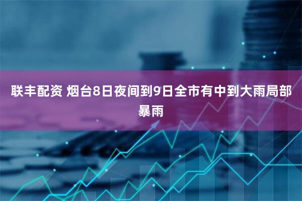 联丰配资 烟台8日夜间到9日全市有中到大雨局部暴雨