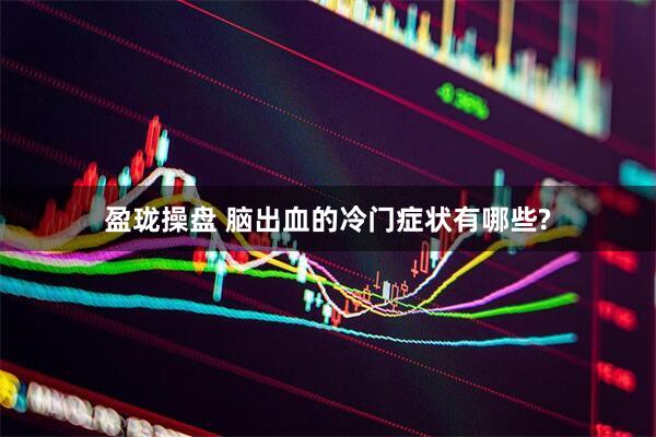 盈珑操盘 脑出血的冷门症状有哪些?