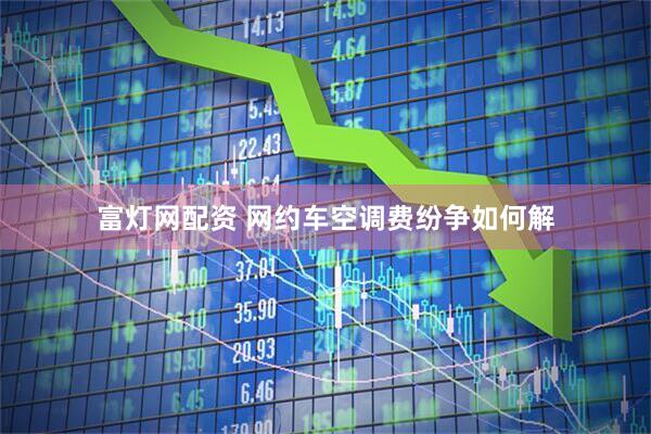 富灯网配资 网约车空调费纷争如何解