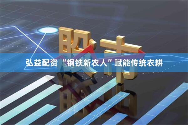 弘益配资 “钢铁新农人”赋能传统农耕