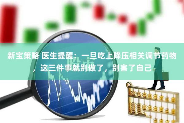 新宝策略 医生提醒：一旦吃上降压相关调节药物，这三件事就别做了，别害了自己