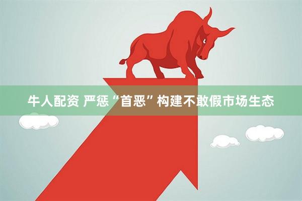 牛人配资 严惩“首恶”构建不敢假市场生态