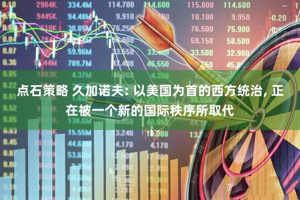 点石策略 久加诺夫: 以美国为首的西方统治, 正在被一个新的国际秩序所取代