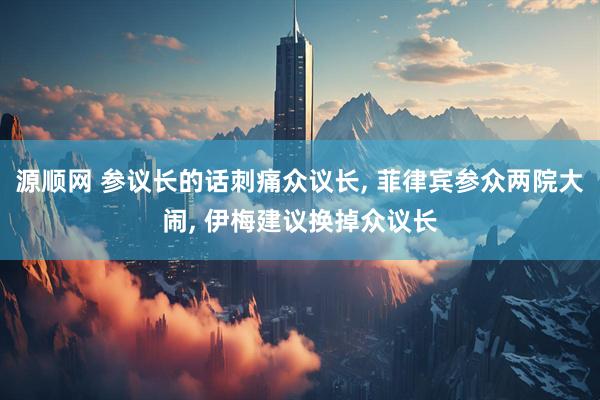 源顺网 参议长的话刺痛众议长, 菲律宾参众两院大闹, 伊梅建议换掉众议长