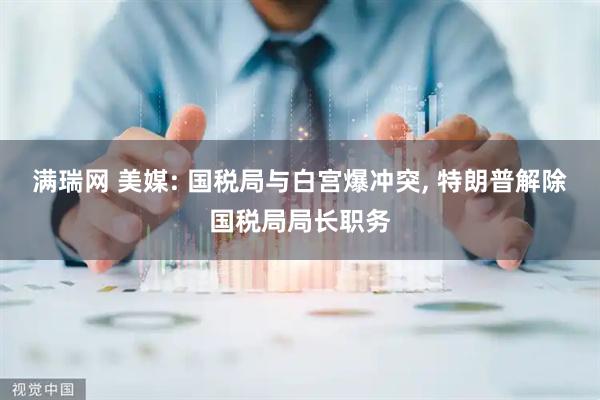 满瑞网 美媒: 国税局与白宫爆冲突, 特朗普解除国税局局长职务