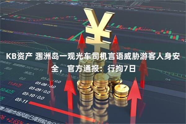 KB资产 涠洲岛一观光车司机言语威胁游客人身安全，官方通报：行拘7日