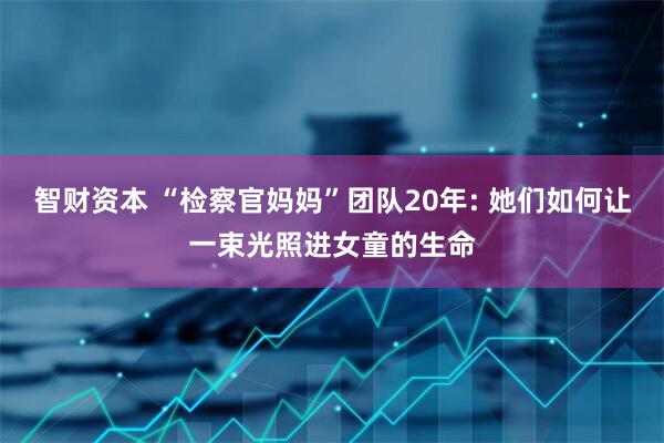 智财资本 “检察官妈妈”团队20年: 她们如何让一束光照进女童的生命
