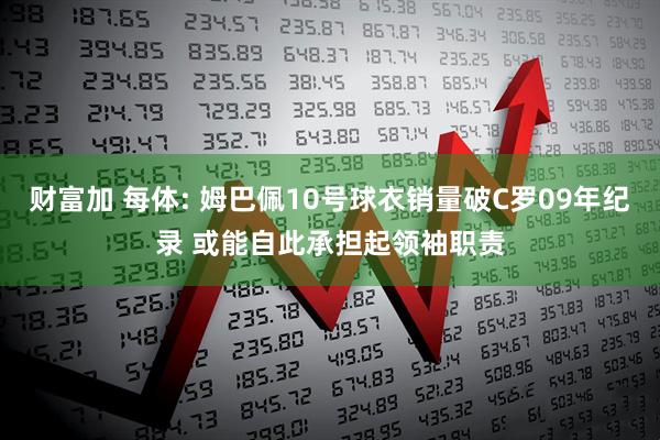 财富加 每体: 姆巴佩10号球衣销量破C罗09年纪录 或能自此承担起领袖职责