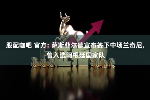 股配咖吧 官方: 萨斯菲尔德宣布签下中场兰奇尼, 曾入选阿根廷国家队