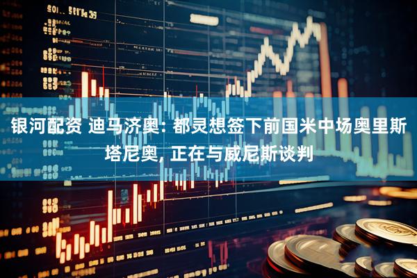 银河配资 迪马济奥: 都灵想签下前国米中场奥里斯塔尼奥, 正在与威尼斯谈判