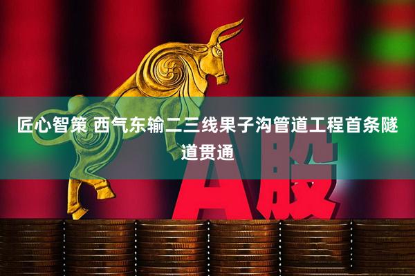 匠心智策 西气东输二三线果子沟管道工程首条隧道贯通