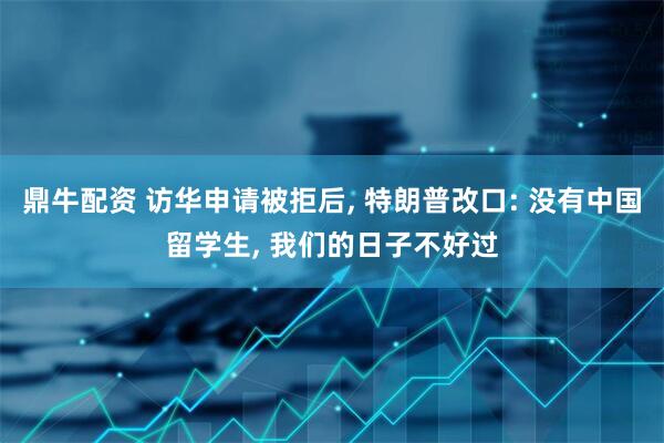 鼎牛配资 访华申请被拒后, 特朗普改口: 没有中国留学生, 我们的日子不好过