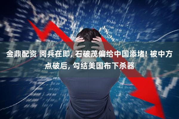 金鼎配资 阅兵在即, 石破茂偏给中国添堵! 被中方点破后, 勾结美国布下杀器