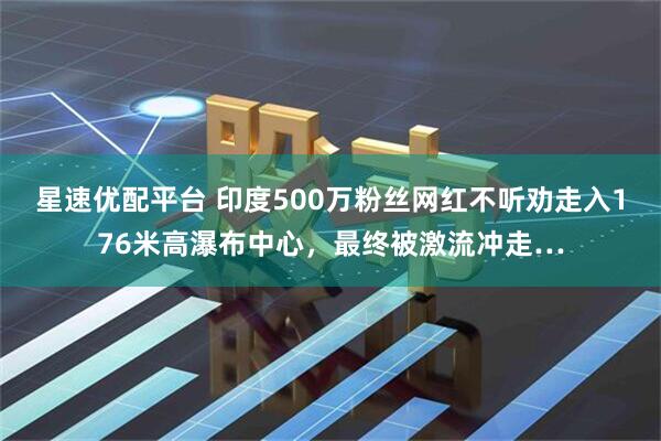 星速优配平台 印度500万粉丝网红不听劝走入176米高瀑布中心，最终被激流冲走…