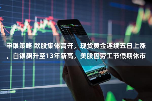申银策略 欧股集体高开，现货黄金连续五日上涨，白银飙升至13年新高，美股因劳工节假期休市