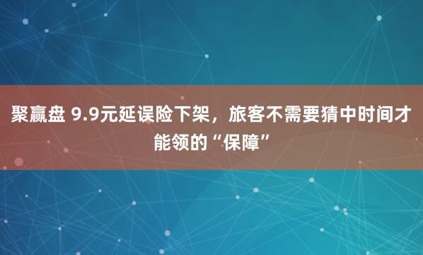 聚赢盘 9.9元延误险下架，旅客不需要猜中时间才能领的“保障”