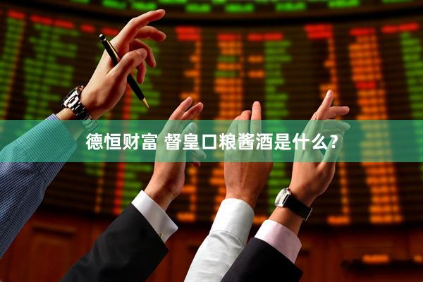 德恒财富 督皇口粮酱酒是什么？